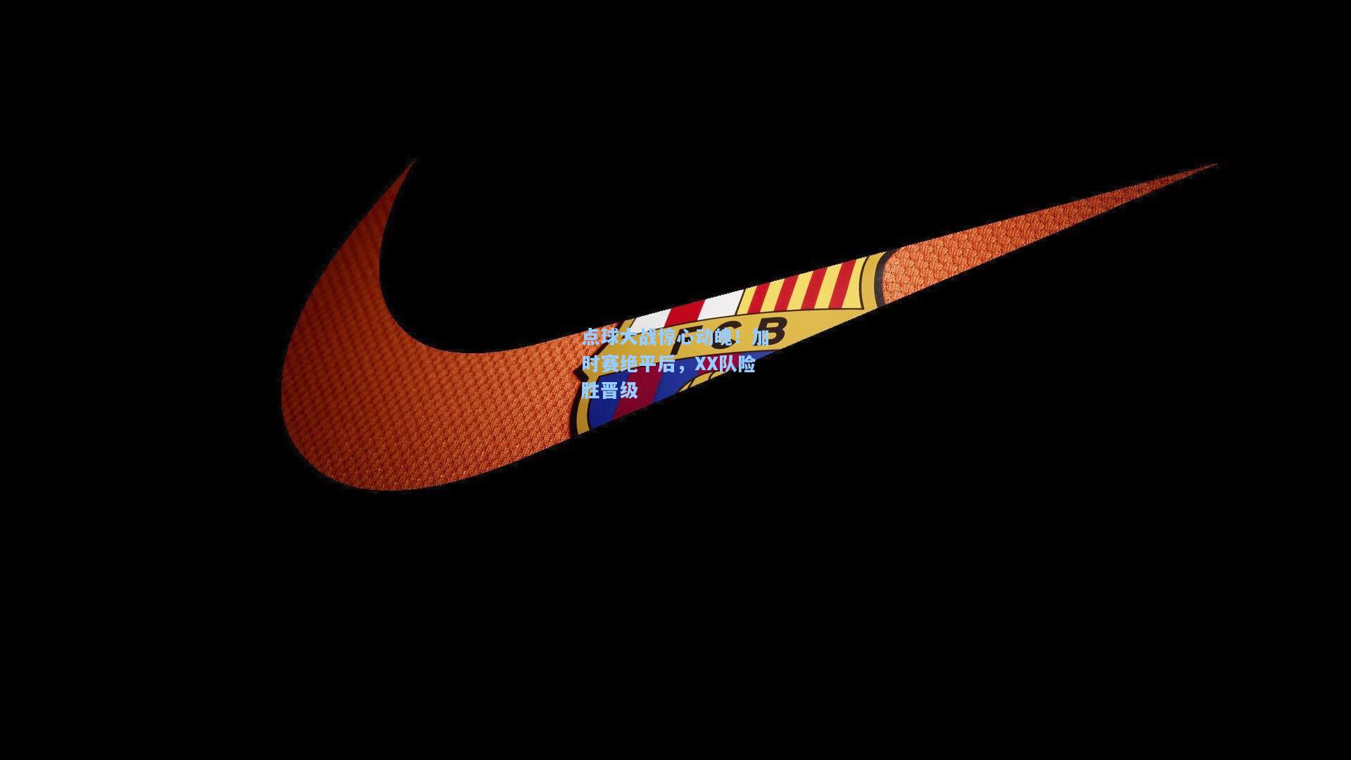 开云app-点球大战惊心动魄！加时赛绝平后，XX队险胜晋级