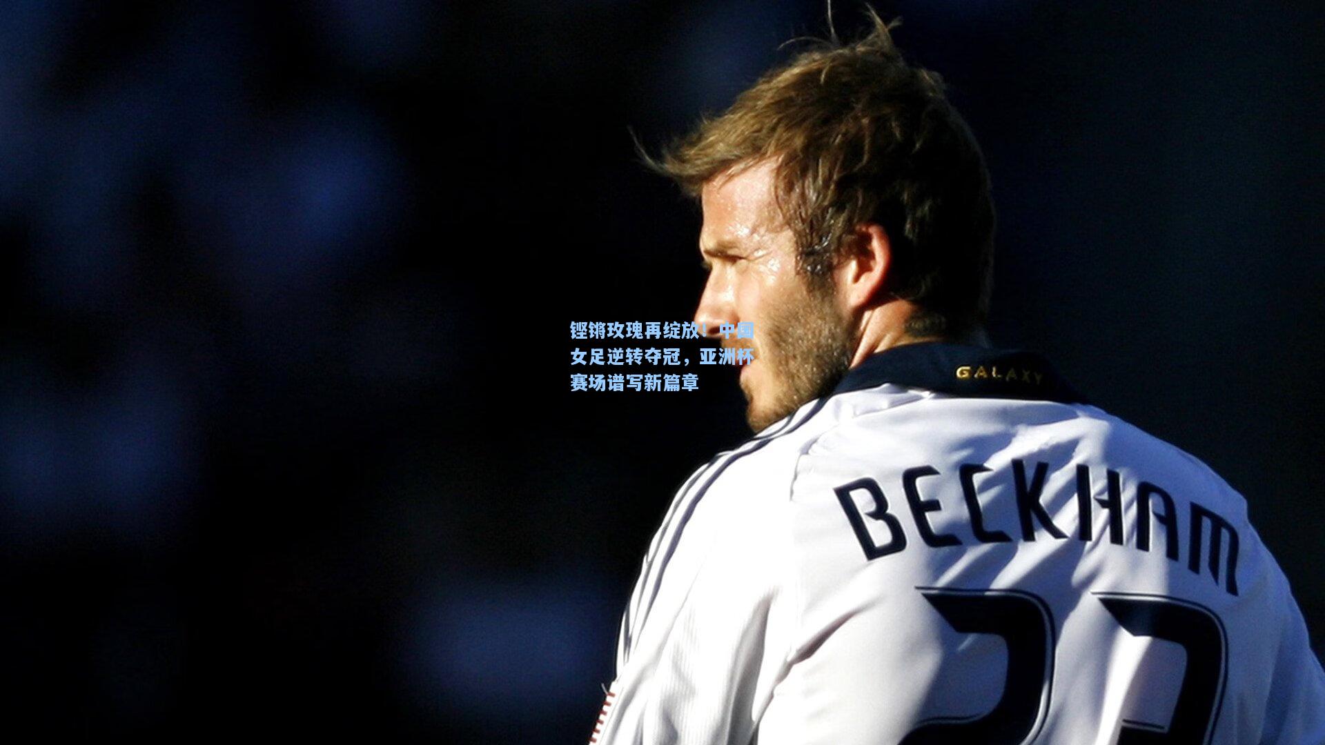 铿锵玫瑰再绽放！中国女足逆转夺冠，亚洲杯赛场谱写新篇章